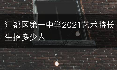 江都区第一中学2021艺术特长生招多少人