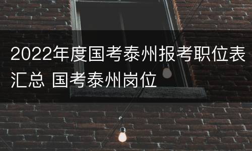 2022年度国考泰州报考职位表汇总 国考泰州岗位