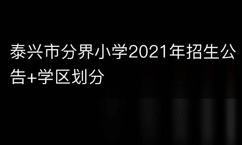 泰兴市分界小学2021年招生公告+学区划分