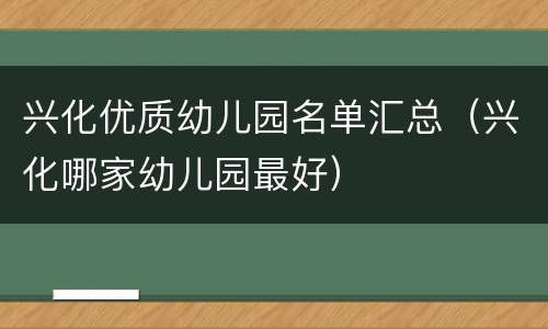 兴化优质幼儿园名单汇总（兴化哪家幼儿园最好）