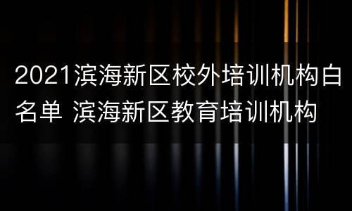 2021滨海新区校外培训机构白名单 滨海新区教育培训机构