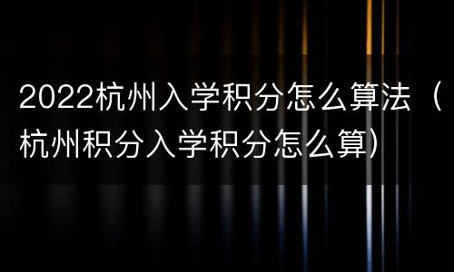 2022杭州入学积分怎么算法（杭州积分入学积分怎么算）