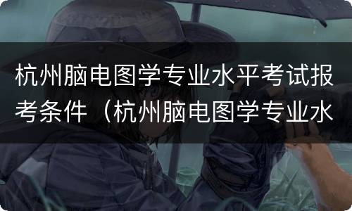 杭州脑电图学专业水平考试报考条件（杭州脑电图学专业水平考试报考条件）