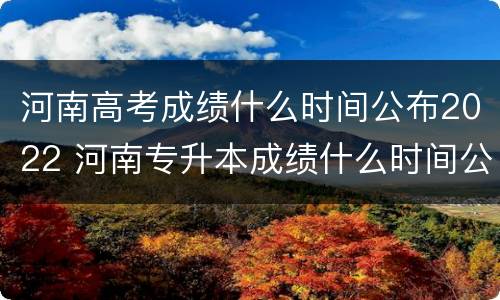 河南高考成绩什么时间公布2022 河南专升本成绩什么时间公布2022