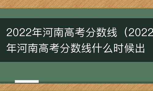 2022年河南高考分数线（2022年河南高考分数线什么时候出来）