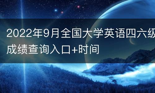 2022年9月全国大学英语四六级成绩查询入口+时间