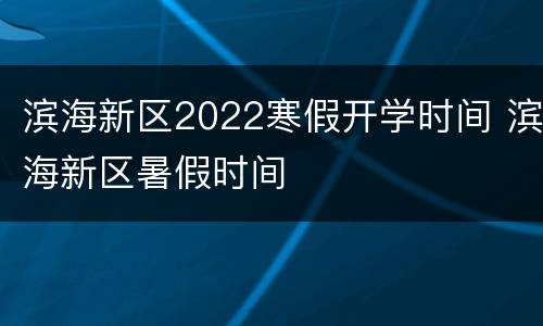 滨海新区2022寒假开学时间 滨海新区暑假时间