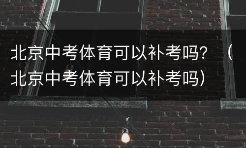 北京中考体育可以补考吗？（北京中考体育可以补考吗）