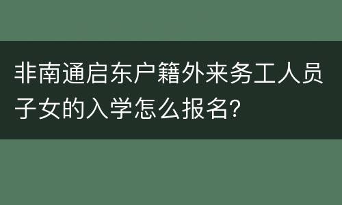 非南通启东户籍外来务工人员子女的入学怎么报名？