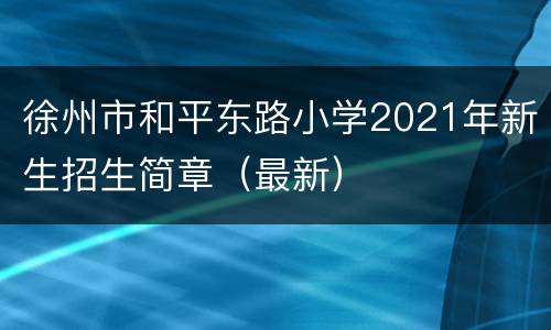 徐州市和平东路小学2021年新生招生简章（最新）