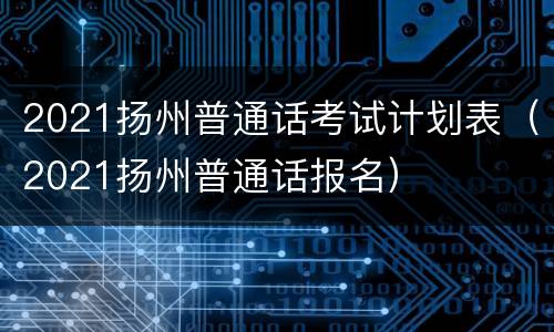 2021扬州普通话考试计划表（2021扬州普通话报名）