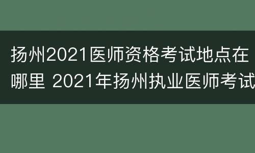 扬州2021医师资格考试地点在哪里 2021年扬州执业医师考试时间