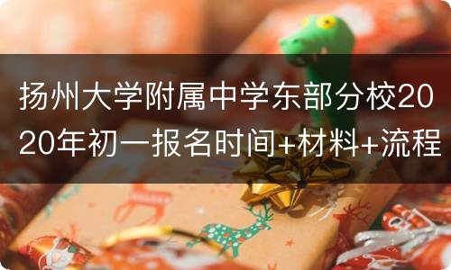 扬州大学附属中学东部分校2020年初一报名时间+材料+流程