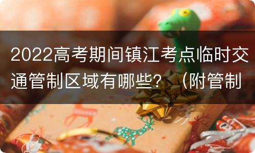 2022高考期间镇江考点临时交通管制区域有哪些？（附管制时间）