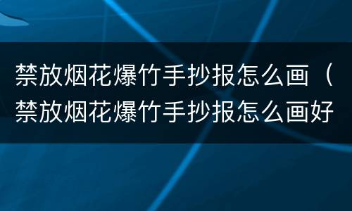 禁放烟花爆竹手抄报怎么画（禁放烟花爆竹手抄报怎么画好看）