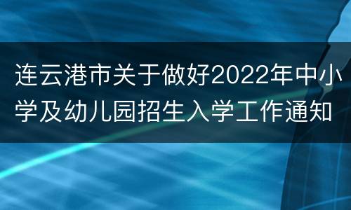 连云港市关于做好2022年中小学及幼儿园招生入学工作通知