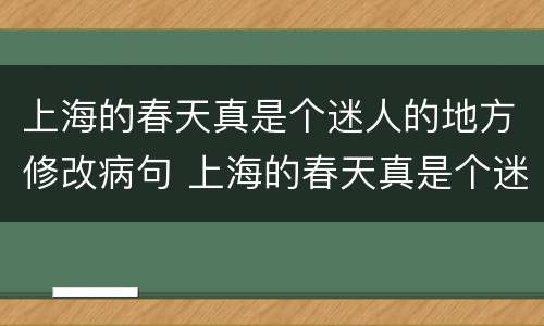 上海的春天真是个迷人的地方修改病句 上海的春天真是个迷人的地方如何修改病句