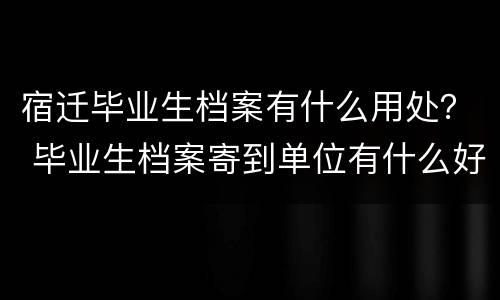 宿迁毕业生档案有什么用处？ 毕业生档案寄到单位有什么好处