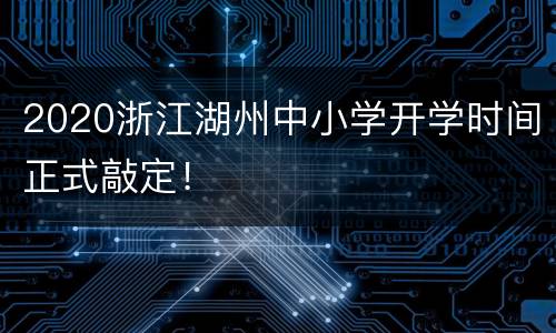 2020浙江湖州中小学开学时间正式敲定！