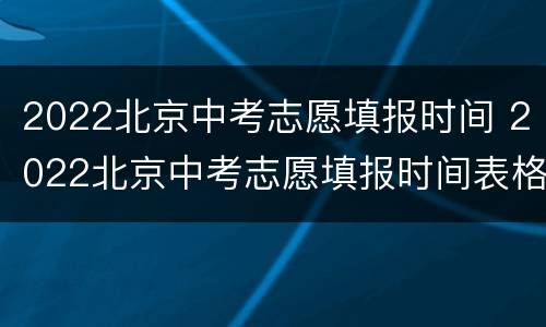 2022北京中考志愿填报时间 2022北京中考志愿填报时间表格