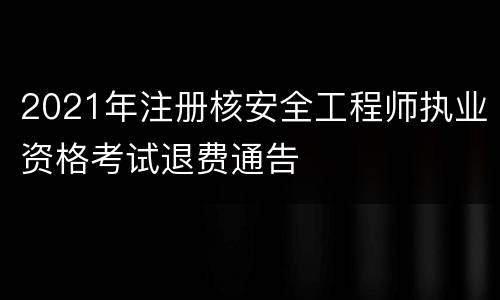 2021年注册核安全工程师执业资格考试退费通告