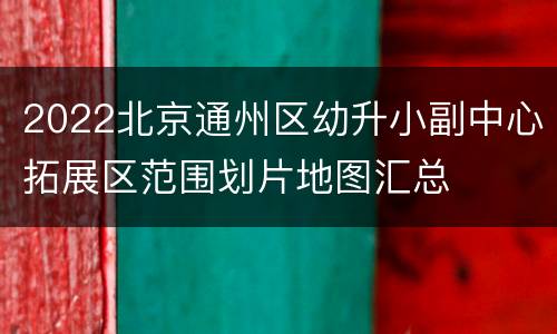 2022北京通州区幼升小副中心拓展区范围划片地图汇总