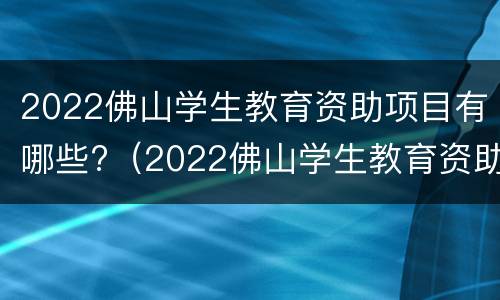 2022佛山学生教育资助项目有哪些?（2022佛山学生教育资助项目有哪些活动）