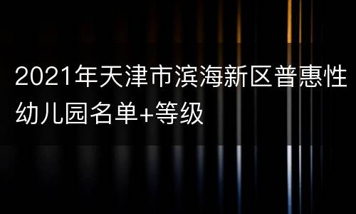 2021年天津市滨海新区普惠性幼儿园名单+等级