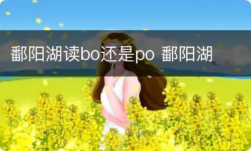 鄱阳湖读bo还是po 鄱阳湖