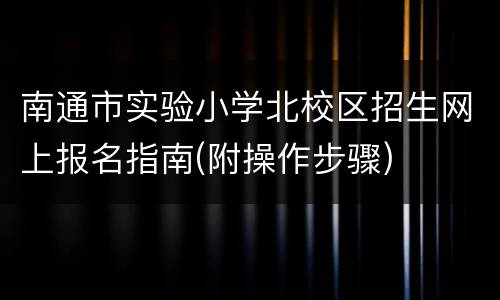 南通市实验小学北校区招生网上报名指南(附操作步骤)