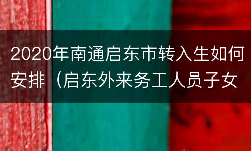 2020年南通启东市转入生如何安排（启东外来务工人员子女初升高政策）