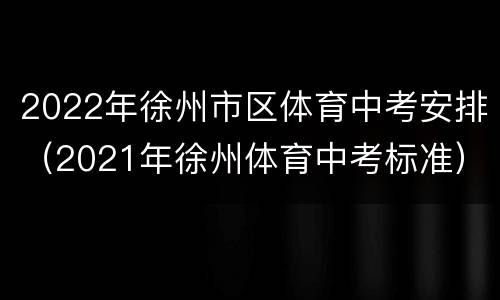 2022年徐州市区体育中考安排（2021年徐州体育中考标准）