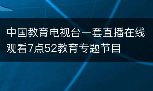 中国教育电视台一套直播在线观看7点52教育专题节目