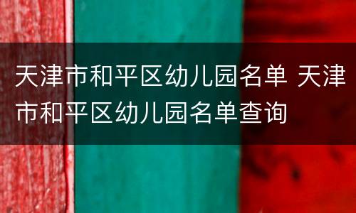 天津市和平区幼儿园名单 天津市和平区幼儿园名单查询