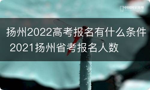 扬州2022高考报名有什么条件 2021扬州省考报名人数