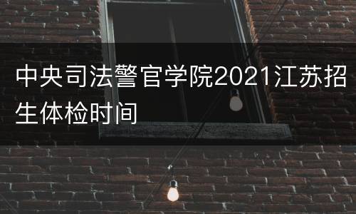 中央司法警官学院2021江苏招生体检时间