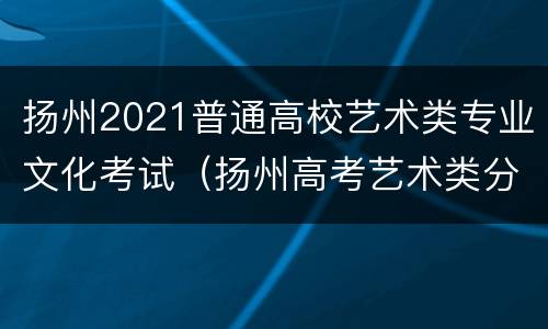 扬州2021普通高校艺术类专业文化考试（扬州高考艺术类分数线）