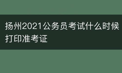 扬州2021公务员考试什么时候打印准考证