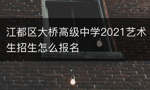 江都区大桥高级中学2021艺术生招生怎么报名