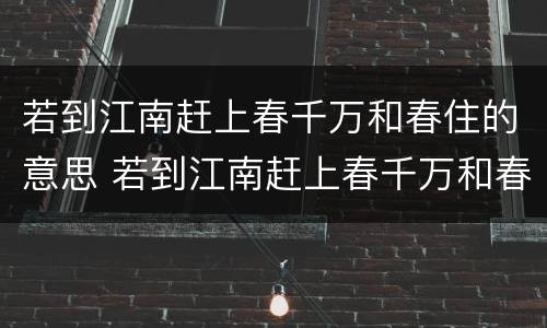 若到江南赶上春千万和春住的意思 若到江南赶上春千万和春住的意思是