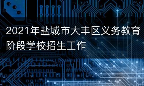 2021年盐城市大丰区义务教育阶段学校招生工作