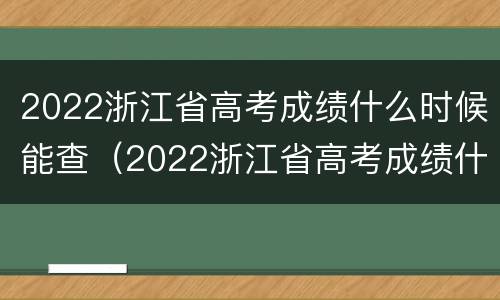 2022浙江省高考成绩什么时候能查（2022浙江省高考成绩什么时候能查询）