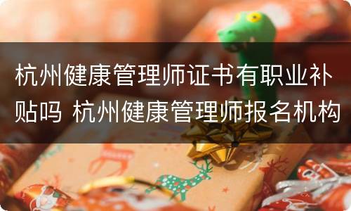 杭州健康管理师证书有职业补贴吗 杭州健康管理师报名机构有哪些