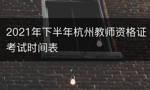 2021年下半年杭州教师资格证考试时间表