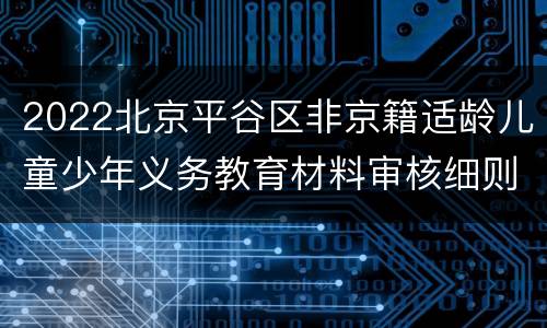 2022北京平谷区非京籍适龄儿童少年义务教育材料审核细则