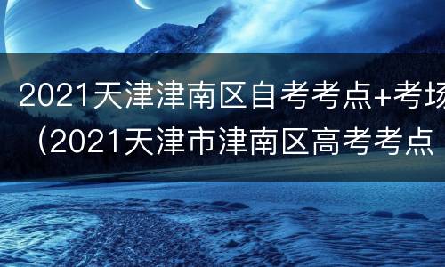 2021天津津南区自考考点+考场（2021天津市津南区高考考点）