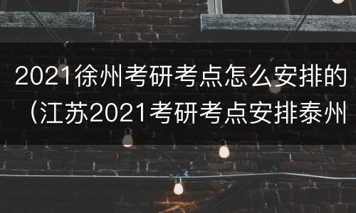 2021徐州考研考点怎么安排的（江苏2021考研考点安排泰州）