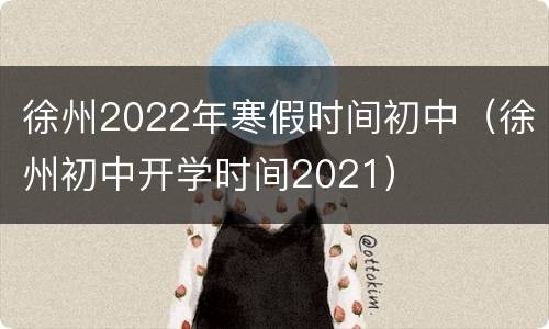 徐州2022年寒假时间初中（徐州初中开学时间2021）