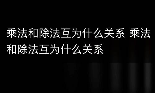 乘法和除法互为什么关系 乘法和除法互为什么关系