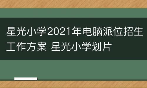 星光小学2021年电脑派位招生工作方案 星光小学划片